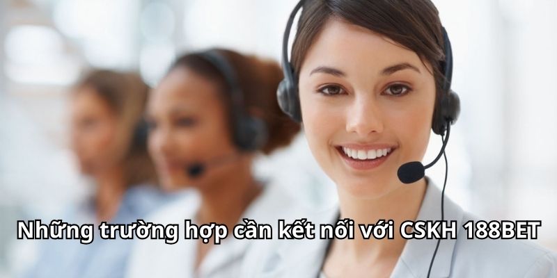 Những trường hợp cần kết nối với CSKH 188BET